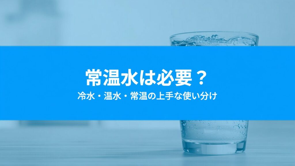 常温水は必要？子育て家庭のウォーターサーバー温度設定の使い分け