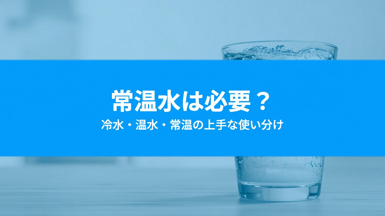 常温水は必要?子育て家庭のウォーターサーバー温度設定の使い分け