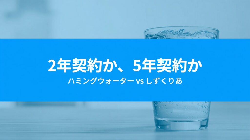 ハミングウォーターとしずくりあを比較｜2年契約と5年契約、どちらが得か