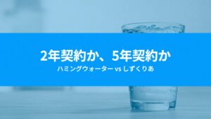 ハミングウォーターとしずくりあを比較｜2年契約と5年契約、どちらが得か