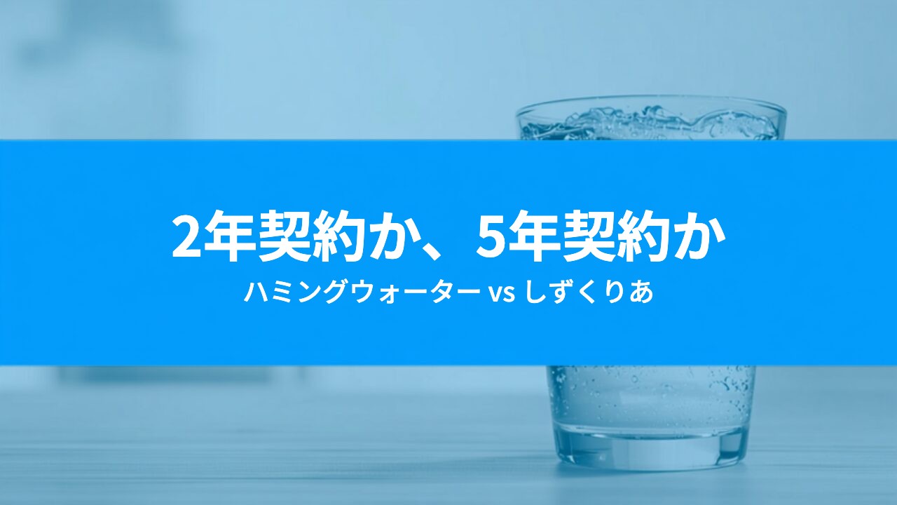 ハミングウォーターとしずくりあを比較｜2年契約と5年契約、どちらが得か