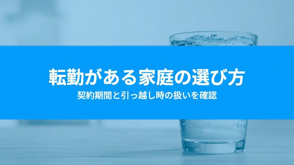 転勤や単身赴任がある家庭のウォーターサーバー｜契約前に確認したいこと
