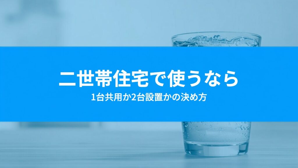 二世帯住宅のウォーターサーバー｜1台共用か2台設置かの決め方