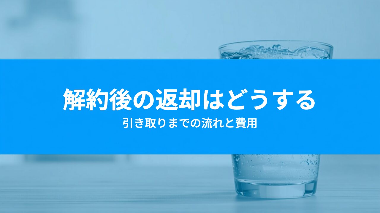 ウォーターサーバーの解約後、返却はどうする?引き取りまでの流れと費用