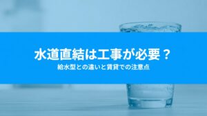 ウォーターサーバーの水道直結は工事が必要？給水型との違いと賃貸での注意点