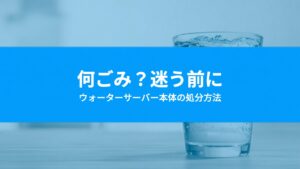 ウォーターサーバーは何ごみ？本体の処分方法と捨てる前に確認すること